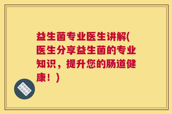 益生菌专业医生讲解(医生分享益生菌的专业知识，提升您的肠道健康！)