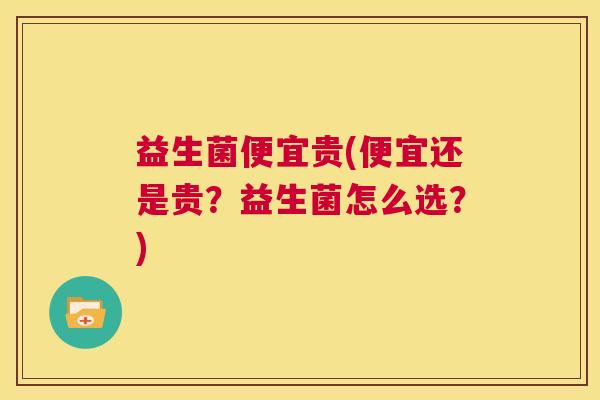 益生菌便宜贵(便宜还是贵?益生菌怎么选?) 益生菌便宜贵(便宜还是贵?益生菌怎么选?)