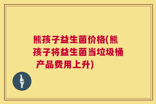 熊孩子益生菌价格(熊孩子将益生菌当垃圾桶 产品费用上升) 熊孩子益生菌价格(熊孩子将益生菌当垃圾桶 产品费用上升)