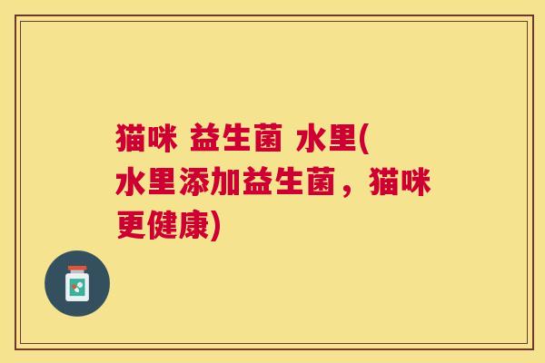 猫咪 益生菌 水里(水里添加益生菌，猫咪更健康)