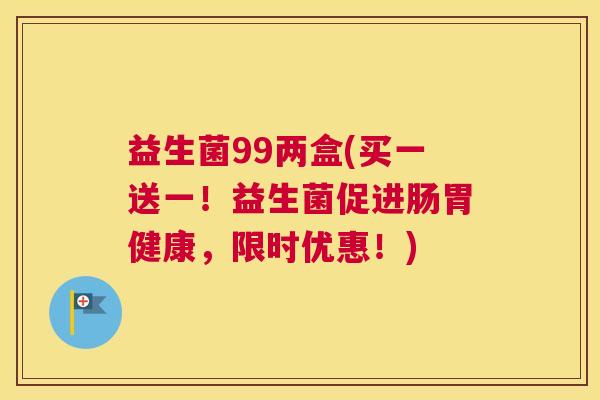 益生菌99两盒(买一送一!益生菌促进肠胃健康,限时优惠!) 益生菌99两盒(买一送一!益生菌促进肠胃健康,限时优惠!)