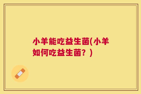 小羊能吃益生菌(小羊如何吃益生菌？)