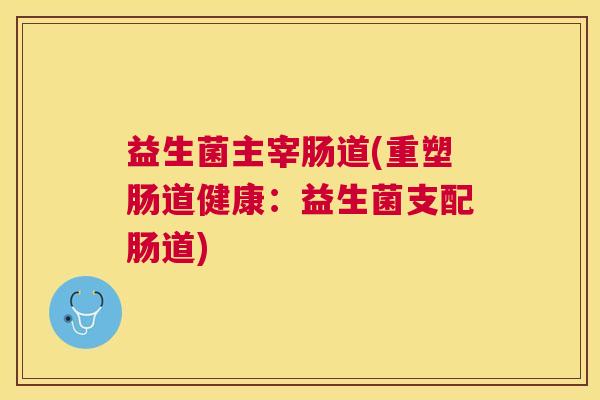 益生菌主宰肠道(重塑肠道健康：益生菌支配肠道)