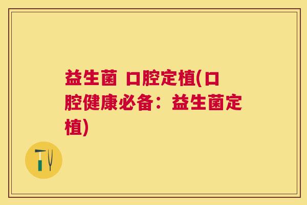益生菌 口腔定植(口腔健康必备：益生菌定植)