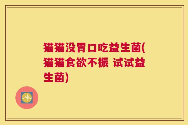 猫猫没胃口吃益生菌(猫猫不振 试试益生菌)