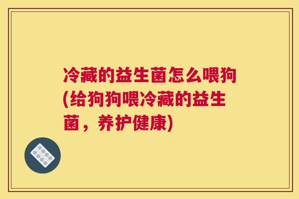 冷藏的益生菌怎么喂狗(给狗狗喂冷藏的益生菌，养护健康)