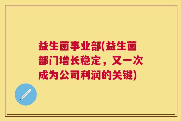 益生菌事业部(益生菌部门增长稳定，又一次成为公司利润的关键)