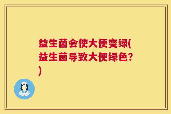 益生菌会使大便变绿(益生菌导致大便绿色？)