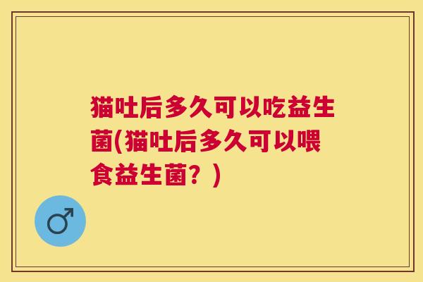 猫吐后多久可以吃益生菌(猫吐后多久可以喂食益生菌？)