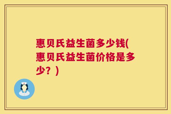 惠贝氏益生菌多少钱(惠贝氏益生菌价格是多少？)