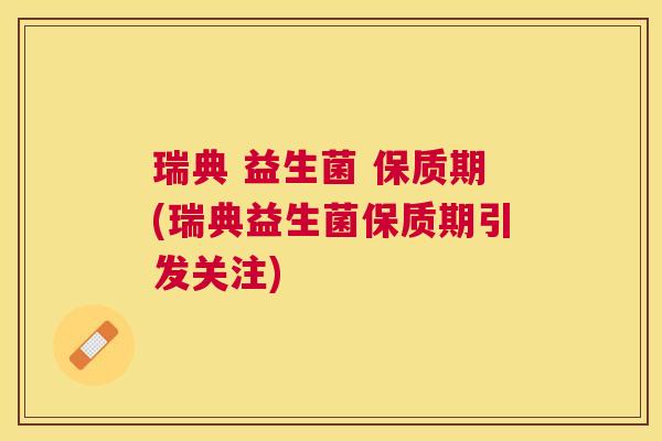 瑞典 益生菌 保质期(瑞典益生菌保质期引发关注)