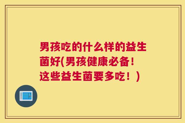 男孩吃的什么样的益生菌好(男孩健康必备！这些益生菌要多吃！)