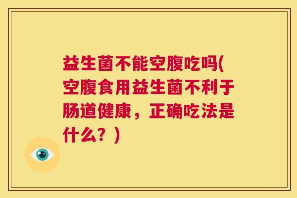 益生菌不能空腹吃吗(空腹食用益生菌不利于肠道健康，正确吃法是什么？)