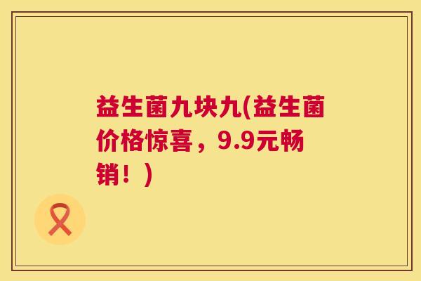 益生菌九块九(益生菌价格惊喜，9.9元畅销！)