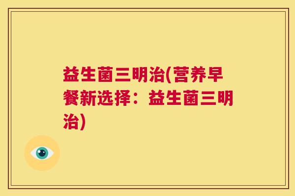 益生菌三明(营养早餐新选择：益生菌三明)