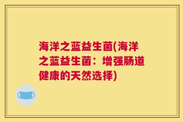 海洋之蓝益生菌(海洋之蓝益生菌:增强肠道健康的天然选择) 海洋之蓝益生菌(海洋之蓝益生菌:增强肠道健康的天然选择)