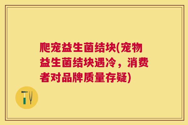 爬宠益生菌结块(宠物益生菌结块遇冷，消费者对品牌质量存疑)