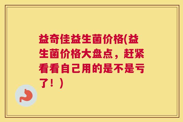 益奇佳益生菌价格(益生菌价格大盘点，赶紧看看自己用的是不是亏了！)