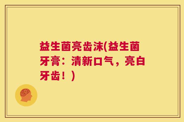 益生菌亮齿沫(益生菌牙膏：清新口气，亮白牙齿！)