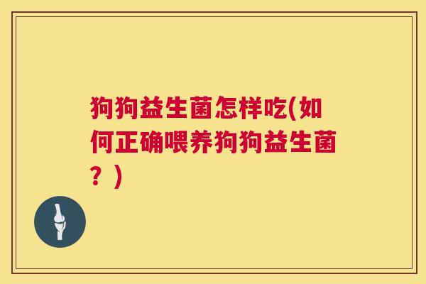 狗狗益生菌怎样吃(如何正确喂养狗狗益生菌？)