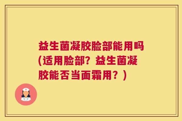 益生菌凝胶脸部能用吗(适用脸部？益生菌凝胶能否当面霜用？)