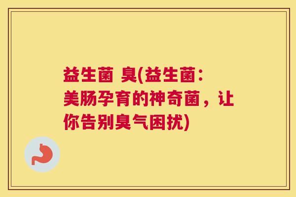 益生菌 臭(益生菌:美肠孕育的神奇菌,让你告别臭气困扰) 益生菌 臭(益生菌:美肠孕育的神奇菌,让你告别臭气困扰)