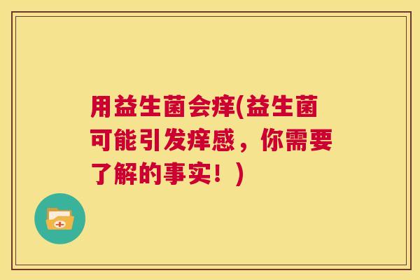 用益生菌会痒(益生菌可能引发痒感，你需要了解的事实！)