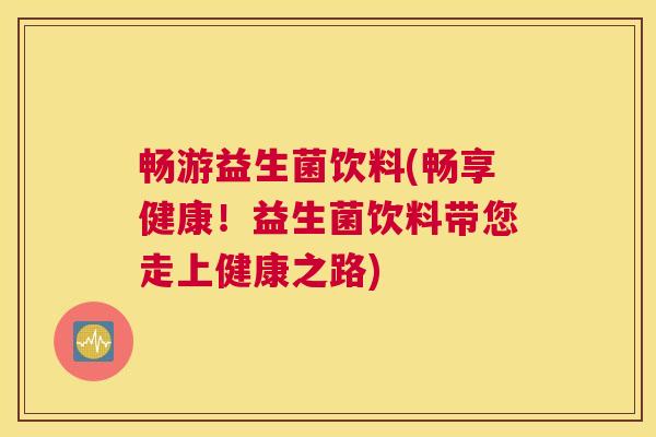 畅游益生菌饮料(畅享健康!益生菌饮料带您走上健康之路) 畅游益生菌饮料(畅享健康!益生菌饮料带您走上健康之路)