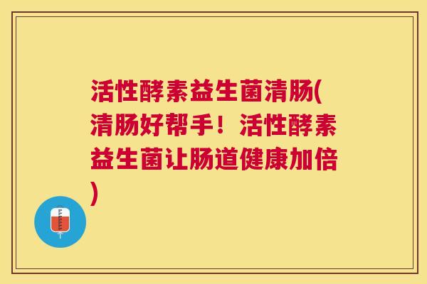 活性酵素益生菌清肠(清肠好帮手！活性酵素益生菌让肠道健康加倍)