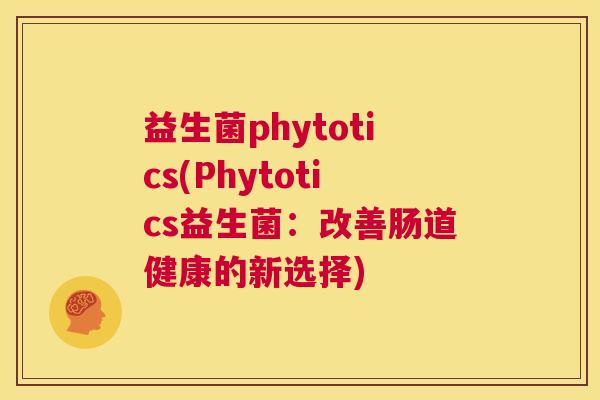 益生菌phytotics(Phytotics益生菌:改善肠道健康的新选择) 益生菌phytotics(Phytotics益生菌:改善肠道健康的新选择)