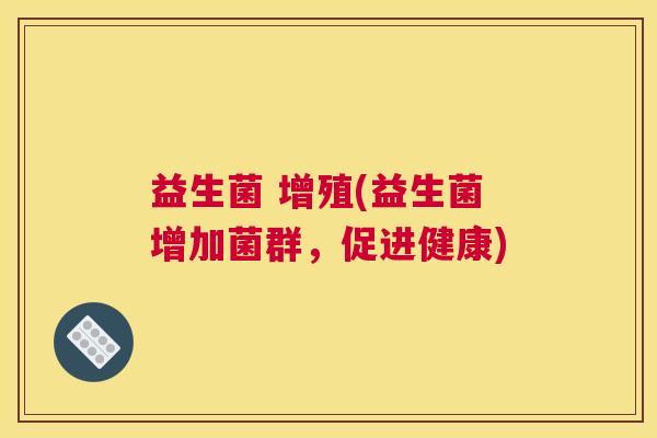 益生菌 增殖(益生菌增加菌群，促进健康)
