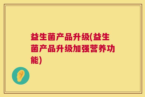 益生菌产品升级(益生菌产品升级加强营养功能)