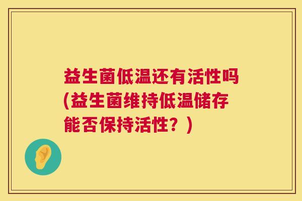 益生菌低温还有活性吗(益生菌维持低温储存能否保持活性?) 益生菌低温还有活性吗(益生菌维持低温储存能否保持活性?)