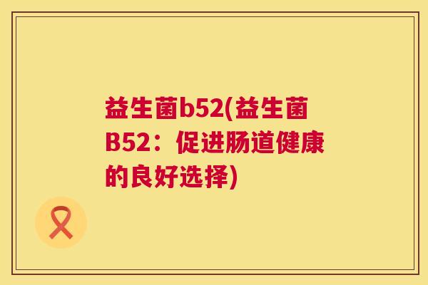 益生菌b52(益生菌B52：促进肠道健康的良好选择)