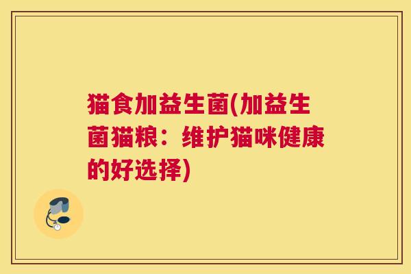 猫食加益生菌(加益生菌猫粮：维护猫咪健康的好选择)
