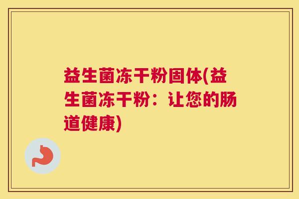 益生菌冻干粉固体(益生菌冻干粉：让您的肠道健康)