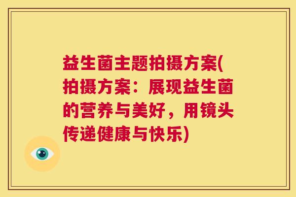 益生菌主题拍摄方案(拍摄方案：展现益生菌的营养与美好，用镜头传递健康与快乐)