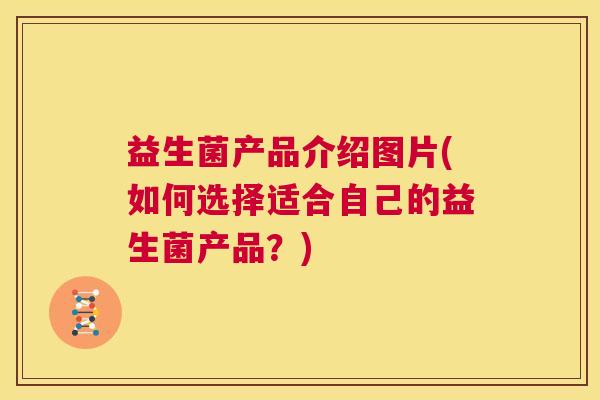 益生菌产品介绍图片(如何选择适合自己的益生菌产品？)