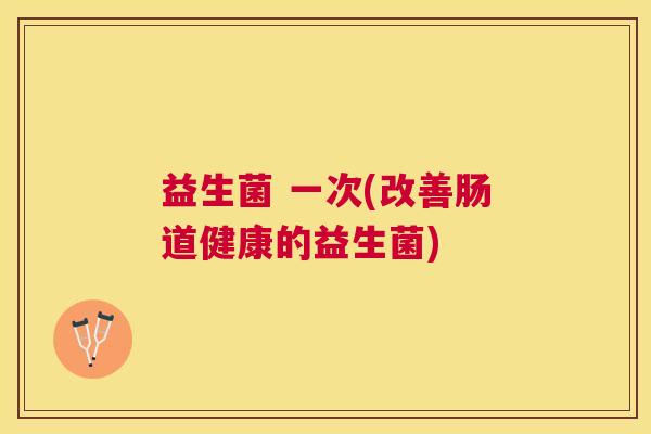 益生菌 一次(改善肠道健康的益生菌)