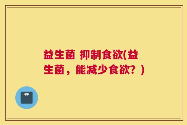 益生菌 抑制(益生菌，能减少？)