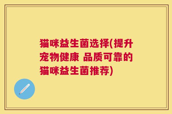 猫咪益生菌选择(提升宠物健康 品质可靠的猫咪益生菌推荐)