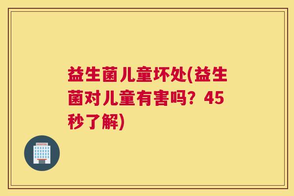益生菌儿童坏处(益生菌对儿童有害吗？45秒了解)