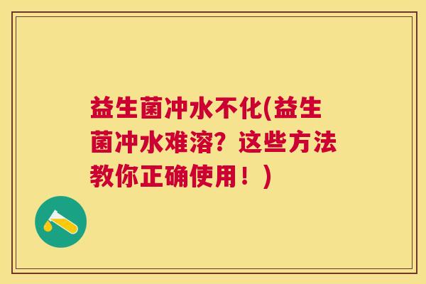 益生菌冲水不化(益生菌冲水难溶？这些方法教你正确使用！)