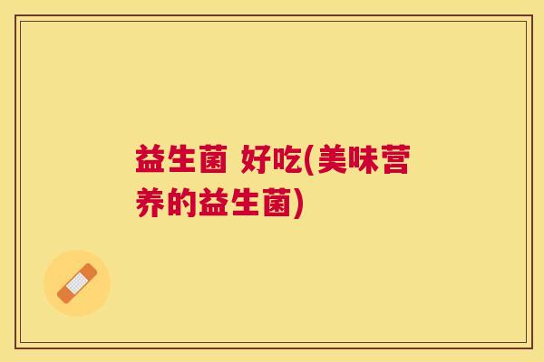 益生菌 好吃(美味营养的益生菌)
