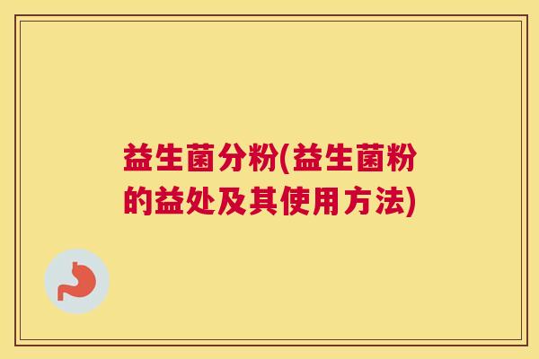 益生菌分粉(益生菌粉的益处及其使用方法)
