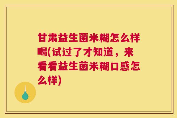 甘肃益生菌米糊怎么样喝(试过了才知道，来看看益生菌米糊口感怎么样)