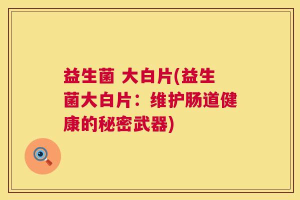 益生菌 大白片(益生菌大白片：维护肠道健康的秘密武器)