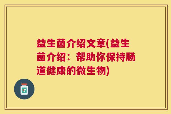 益生菌介绍文章(益生菌介绍:帮助你保持肠道健康的微生物) 益生菌介绍文章(益生菌介绍:帮助你保持肠道健康的微生物)