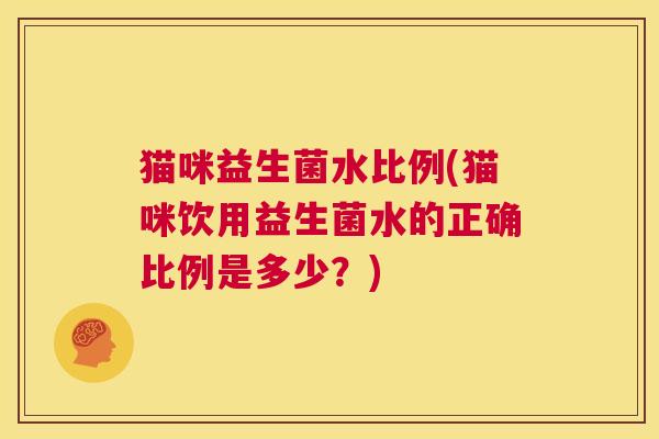 猫咪益生菌水比例(猫咪饮用益生菌水的正确比例是多少？)