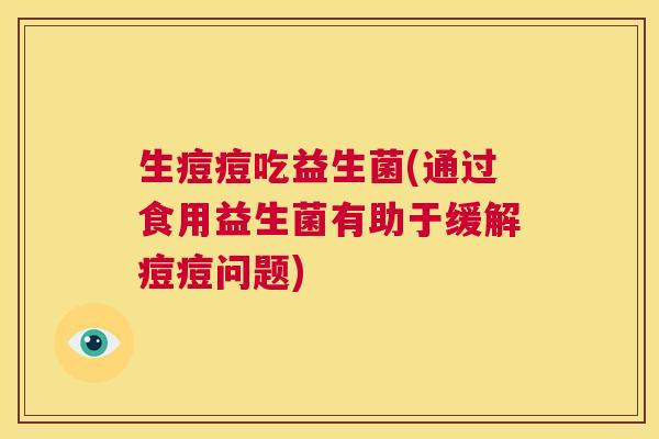 生痘痘吃益生菌(通过食用益生菌有助于缓解痘痘问题) 生痘痘吃益生菌(通过食用益生菌有助于缓解痘痘问题)